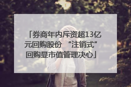 券商年内斥资超13亿元回购股份 “注销式”回购显市值管理决心