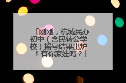 刚刚，杭城民办初中（含民转公学校）摇号结果出炉！有你家娃吗？