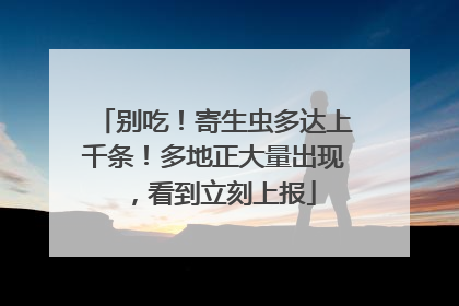 别吃！寄生虫多达上千条！多地正大量出现，看到立刻上报
