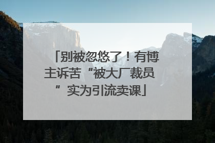 别被忽悠了！有博主诉苦“被大厂裁员”实为引流卖课