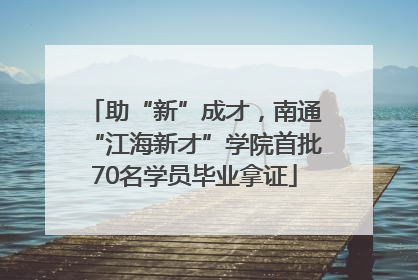 助“新”成才，南通“江海新才”学院首批70名学员毕业拿证