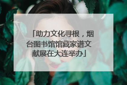助力文化寻根，烟台图书馆馆藏家谱文献展在大连举办
