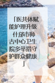 医共体赋能护理升级 什邡市师古中心卫生院多举措守护群众健康