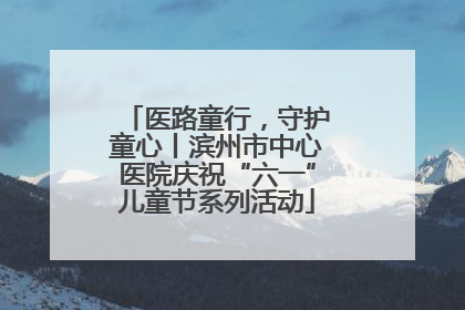 医路童行，守护童心丨滨州市中心医院庆祝“六一”儿童节系列活动