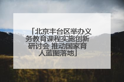 北京丰台区举办义务教育课程实施创新研讨会 推动国家育人蓝图落地