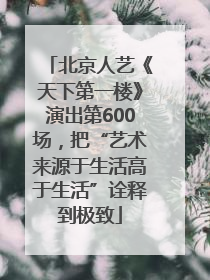 北京人艺《天下第一楼》演出第600场，把“艺术来源于生活高于生活”诠释到极致