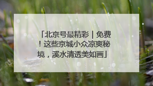 北京号最精彩｜免费！这些京城小众凉爽秘境，溪水清透美如画