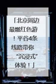 北京周边最燃红色游！平谷4条线路带你 “沉浸式” 体验！