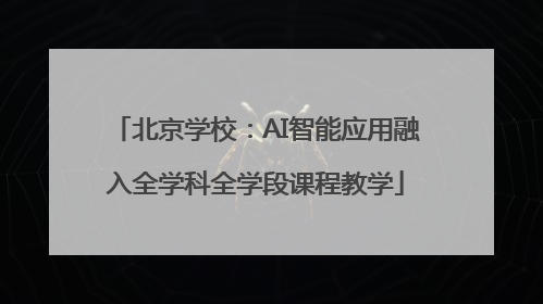 北京学校：AI智能应用融入全学科全学段课程教学