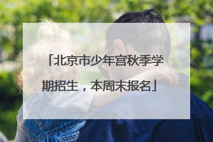 北京市少年宫秋季学期招生，本周末报名