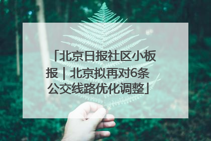 北京日报社区小板报｜北京拟再对6条公交线路优化调整