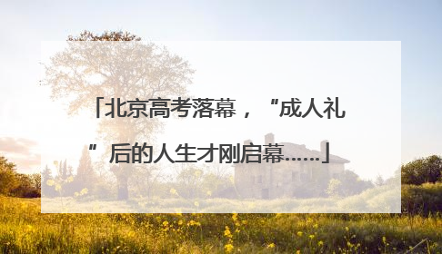 北京高考落幕，“成人礼”后的人生才刚启幕……