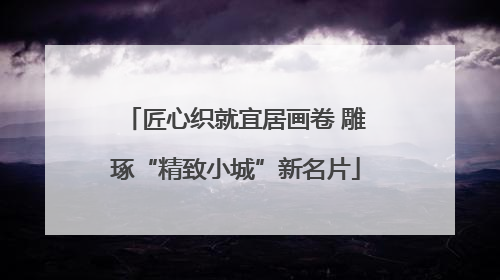 匠心织就宜居画卷 雕琢“精致小城”新名片