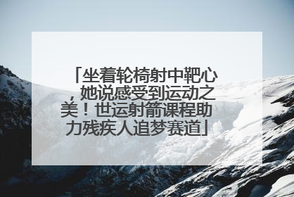坐着轮椅射中靶心，她说感受到运动之美！世运射箭课程助力残疾人追梦赛道
