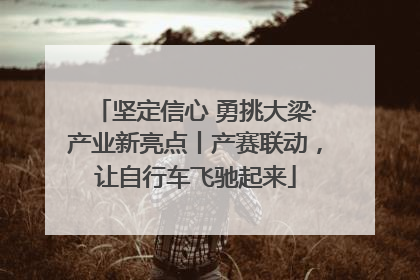 坚定信心 勇挑大梁·产业新亮点丨产赛联动，让自行车飞驰起来