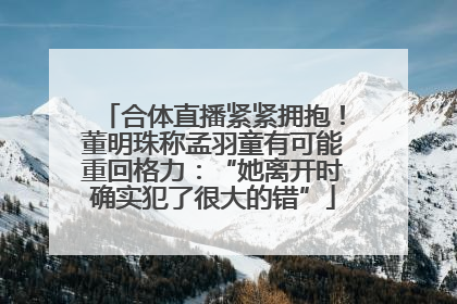 合体直播紧紧拥抱！董明珠称孟羽童有可能重回格力：“她离开时确实犯了很大的错”