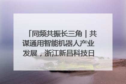 同频共振长三角｜共谋通用智能机器人产业发展，浙江新昌科技日搭建协同创新平台