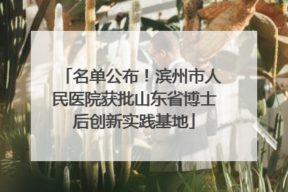 名单公布！滨州市人民医院获批山东省博士后创新实践基地