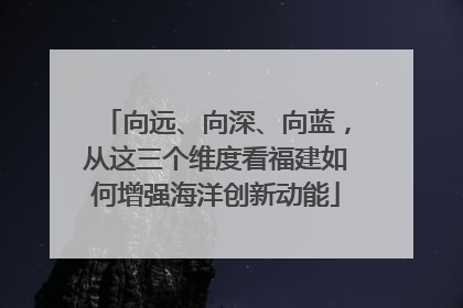 向远、向深、向蓝，从这三个维度看福建如何增强海洋创新动能