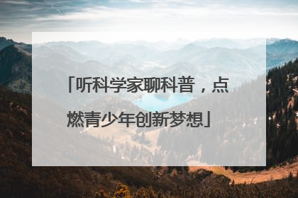 听科学家聊科普，点燃青少年创新梦想