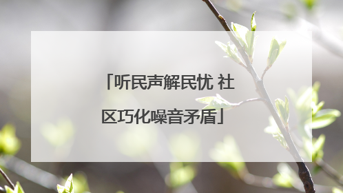 听民声解民忧 社区巧化噪音矛盾