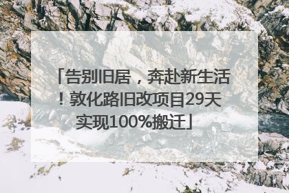 告别旧居，奔赴新生活！敦化路旧改项目29天实现100%搬迁