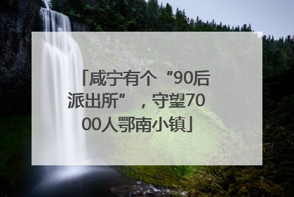 咸宁有个“90后派出所”，守望7000人鄂南小镇