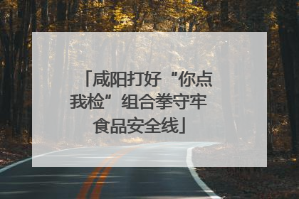 咸阳打好“你点我检”组合拳守牢食品安全线