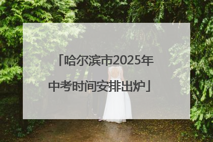 哈尔滨市2025年中考时间安排出炉