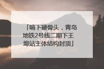啃下硬骨头，青岛地铁2号线二期下王埠站主体结构封顶