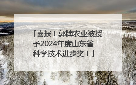 喜报！郭牌农业被授予2024年度山东省科学技术进步奖！