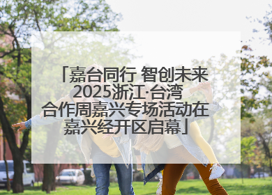 嘉台同行 智创未来 2025浙江·台湾合作周嘉兴专场活动在嘉兴经开区启幕