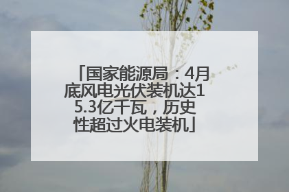 国家能源局：4月底风电光伏装机达15.3亿千瓦，历史性超过火电装机