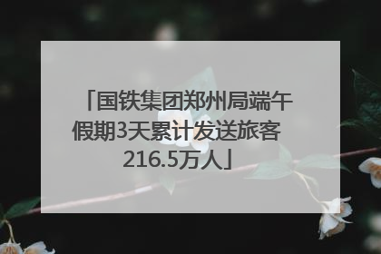 国铁集团郑州局端午假期3天累计发送旅客216.5万人