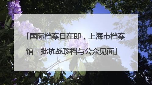 国际档案日在即，上海市档案馆一批抗战珍档与公众见面