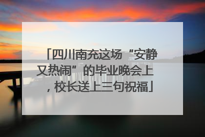 四川南充这场“安静又热闹”的毕业晚会上，校长送上三句祝福