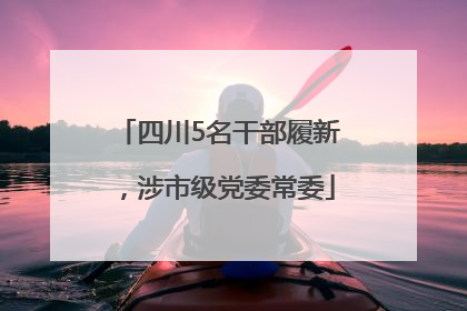 四川5名干部履新，涉市级党委常委