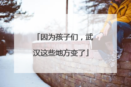 因为孩子们，武汉这些地方变了