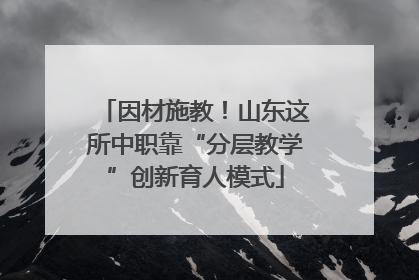 因材施教！山东这所中职靠“分层教学”创新育人模式