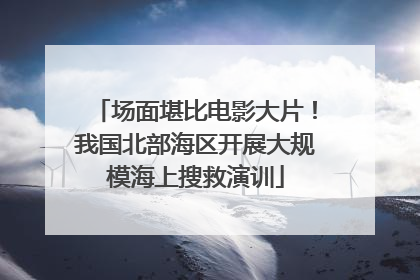 场面堪比电影大片！我国北部海区开展大规模海上搜救演训