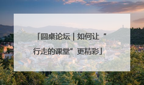 圆桌论坛｜如何让“行走的课堂”更精彩