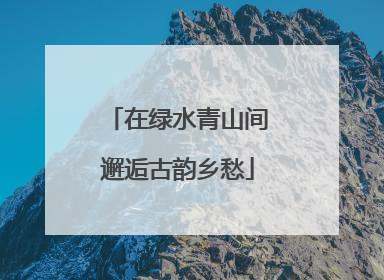 在绿水青山间邂逅古韵乡愁