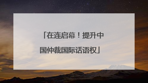在连启幕！提升中国仲裁国际话语权