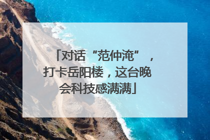 对话“范仲淹”，打卡岳阳楼，这台晚会科技感满满