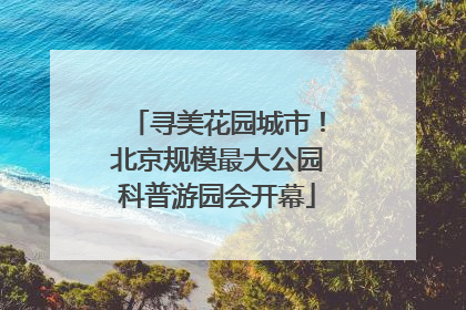 寻美花园城市！北京规模最大公园科普游园会开幕