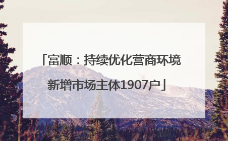 富顺：持续优化营商环境 新增市场主体1907户