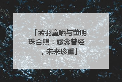 孟羽童晒与董明珠合照：感念曾经，未来珍重