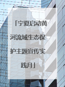 宁夏启动黄河流域生态保护主题宣传实践月