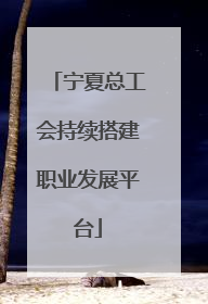 宁夏总工会持续搭建职业发展平台