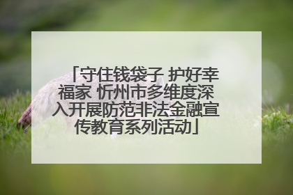 守住钱袋子 护好幸福家 忻州市多维度深入开展防范非法金融宣传教育系列活动